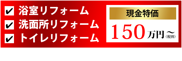 浴室リフォーム、洗面所リフォーム、トイレリフォームがまとめて現金特価150万円～（税別）