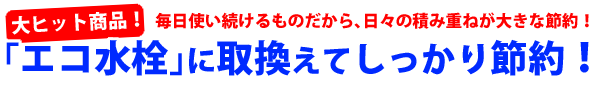 じつは大ヒット商品！毎日使い続けるものだから、日々の積み重ねが大きな節約！「エコ水栓」に取り換えてしっかり節約！