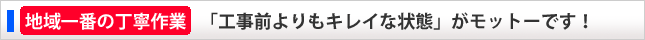 地域一番の丁寧作業「工事前よりもキレな状態」がモットーです！